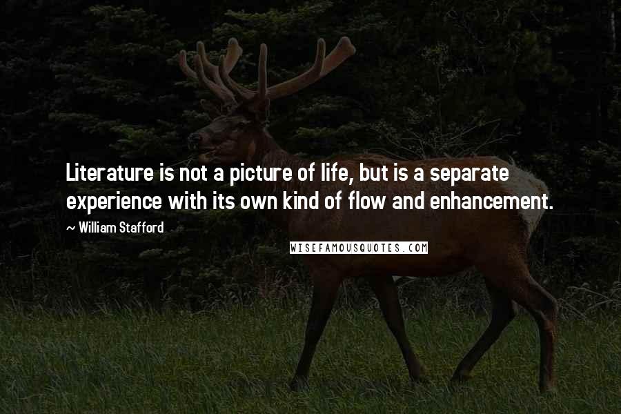 William Stafford quotes: Literature is not a picture of life, but is a separate experience with its own kind of flow and enhancement. William Stafford quotes: Literature is not a picture of life, but is a separate experience with its own kind of flow and enhancement.