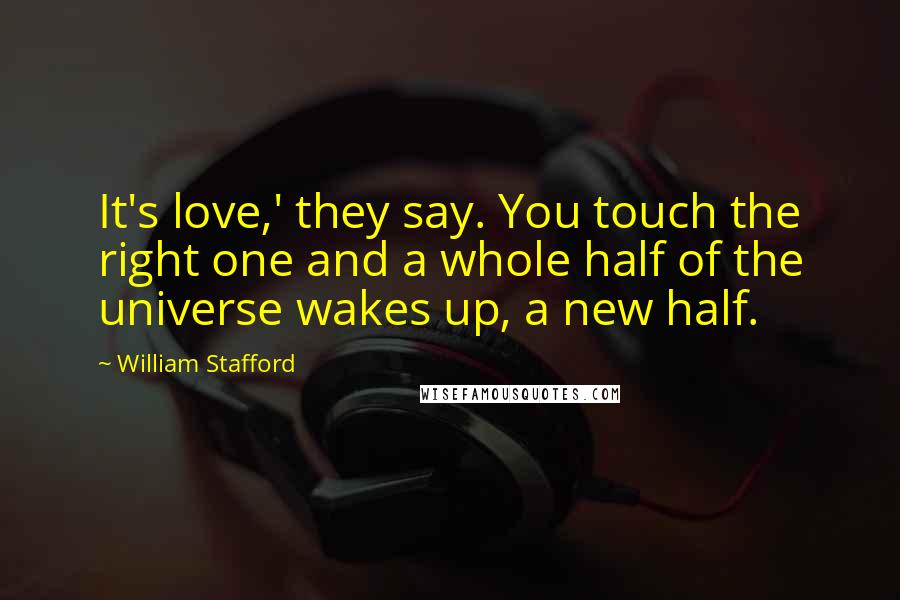William Stafford quotes: It's love,' they say. You touch the right one and a whole half of the universe wakes up, a new half. William Stafford quotes: It's love,' they say. You touch the right one and a whole half of the universe wakes up, a new half.