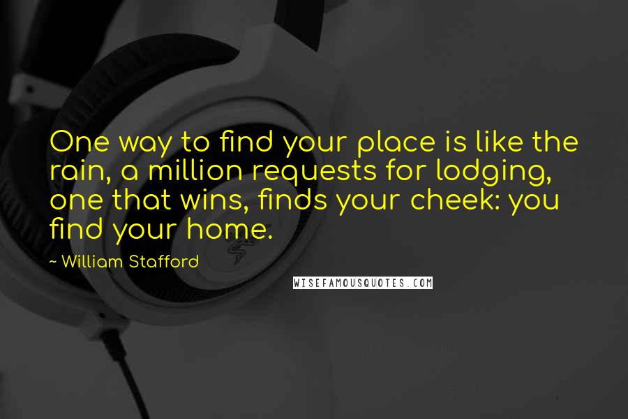 William Stafford quotes: One way to find your place is like the rain, a million requests for lodging, one that wins, finds your cheek: you find your home. William Stafford quotes: One way to find your place is like the rain, a million requests for lodging, one that wins, finds your cheek: you find your home.
