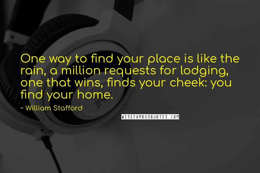 William Stafford quotes: One way to find your place is like the rain, a million requests for lodging, one that wins, finds your cheek: you find your home.