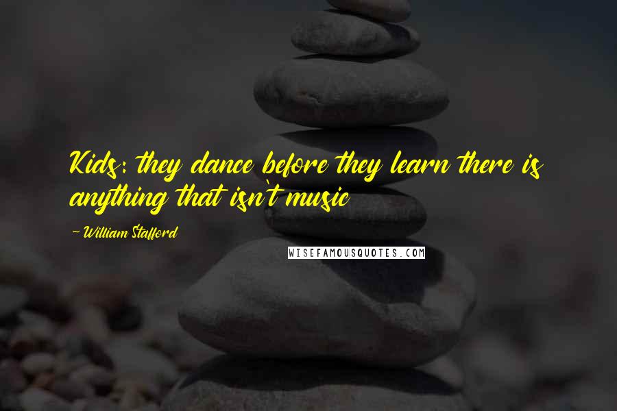 William Stafford quotes: Kids: they dance before they learn there is anything that isn't music