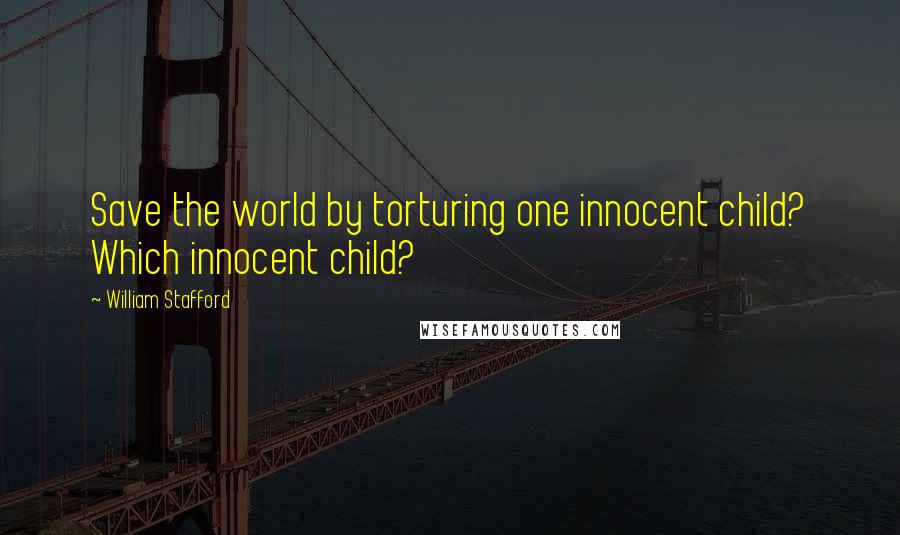 William Stafford quotes: Save the world by torturing one innocent child? Which innocent child?