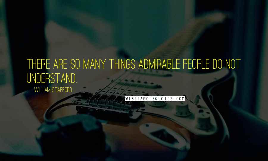 William Stafford quotes: There are so many things admirable people do not understand.