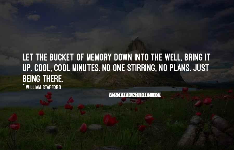 William Stafford quotes: Let the bucket of memory down into the well, bring it up. Cool, cool minutes. No one stirring, no plans. Just being there.