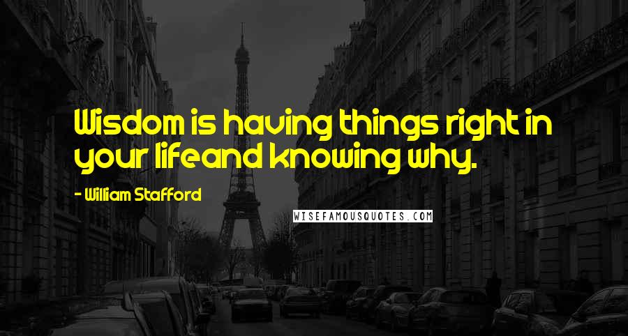 William Stafford quotes: Wisdom is having things right in your lifeand knowing why.