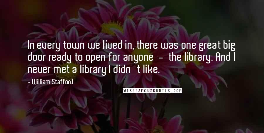 William Stafford quotes: In every town we lived in, there was one great big door ready to open for anyone - the library. And I never met a library I didn't like. William Stafford quotes: In every town we lived in, there was one great big door ready to open for anyone - the library. And I never met a library I didn't like.