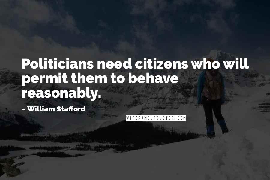 William Stafford quotes: Politicians need citizens who will permit them to behave reasonably.