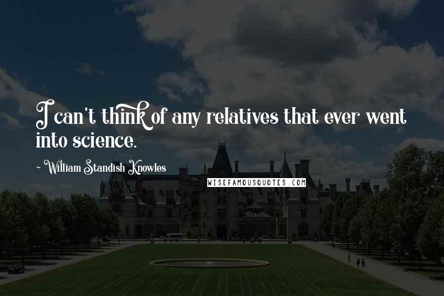 William Standish Knowles quotes: I can't think of any relatives that ever went into science.