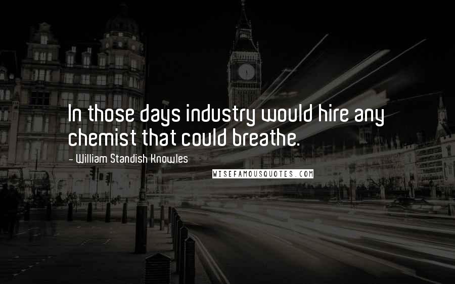 William Standish Knowles quotes: In those days industry would hire any chemist that could breathe.