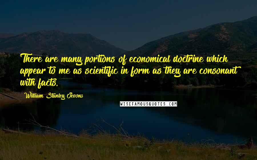 William Stanley Jevons quotes: There are many portions of economical doctrine which appear to me as scientific in form as they are consonant with facts.