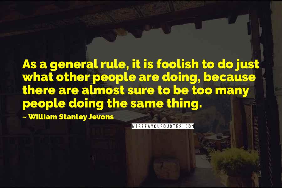 William Stanley Jevons quotes: As a general rule, it is foolish to do just what other people are doing, because there are almost sure to be too many people doing the same thing.
