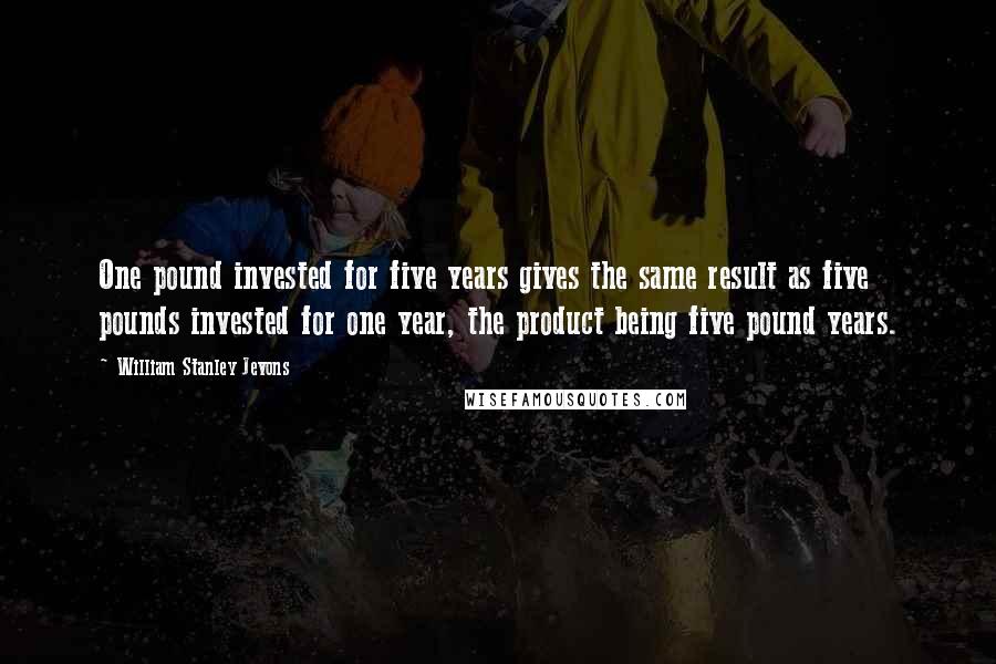 William Stanley Jevons quotes: One pound invested for five years gives the same result as five pounds invested for one year, the product being five pound years.