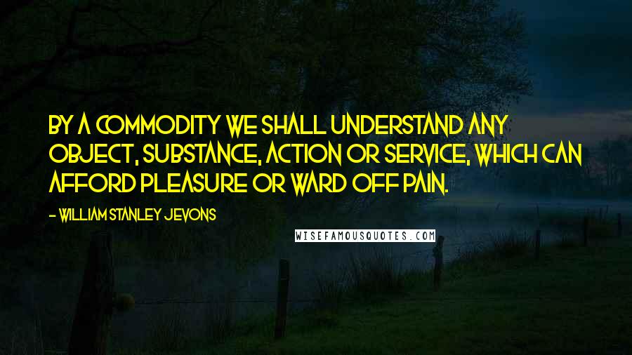William Stanley Jevons quotes: By a commodity we shall understand any object, substance, action or service, which can afford pleasure or ward off pain.