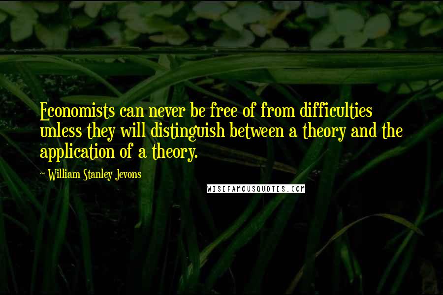 William Stanley Jevons quotes: Economists can never be free of from difficulties unless they will distinguish between a theory and the application of a theory.