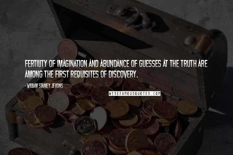 William Stanley Jevons quotes: Fertility of imagination and abundance of guesses at the truth are among the first requisites of discovery.