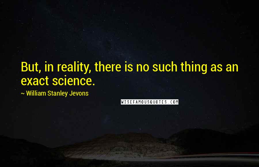 William Stanley Jevons quotes: But, in reality, there is no such thing as an exact science.