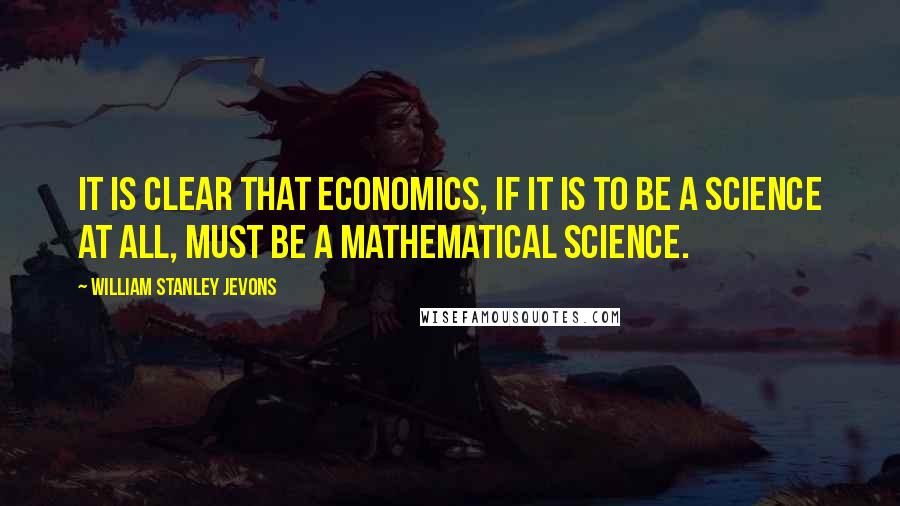 William Stanley Jevons quotes: It is clear that economics, if it is to be a science at all, must be a mathematical science.
