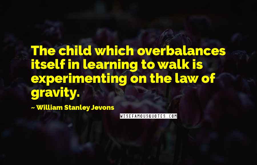 William Stanley Jevons quotes: The child which overbalances itself in learning to walk is experimenting on the law of gravity.