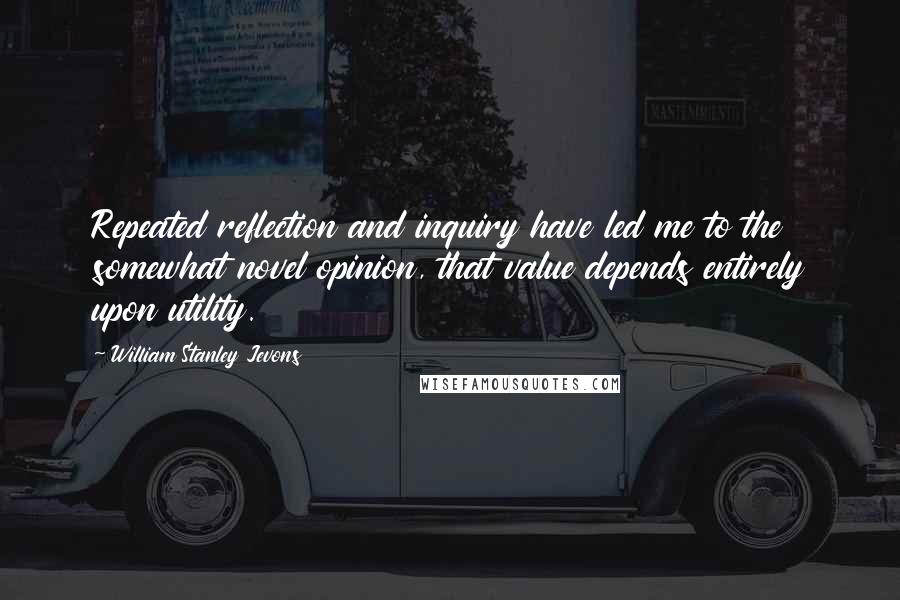 William Stanley Jevons quotes: Repeated reflection and inquiry have led me to the somewhat novel opinion, that value depends entirely upon utility.