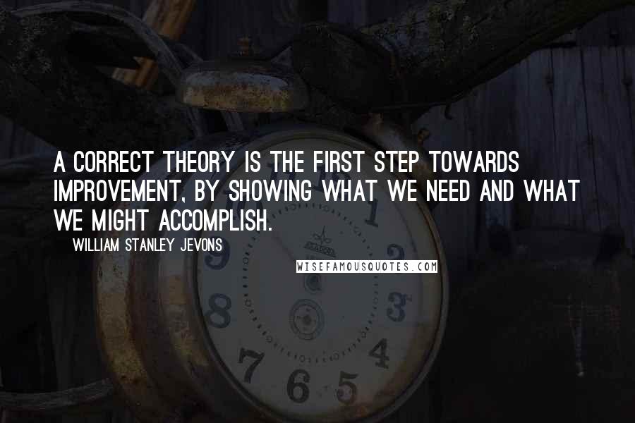 William Stanley Jevons quotes: A correct theory is the first step towards improvement, by showing what we need and what we might accomplish.