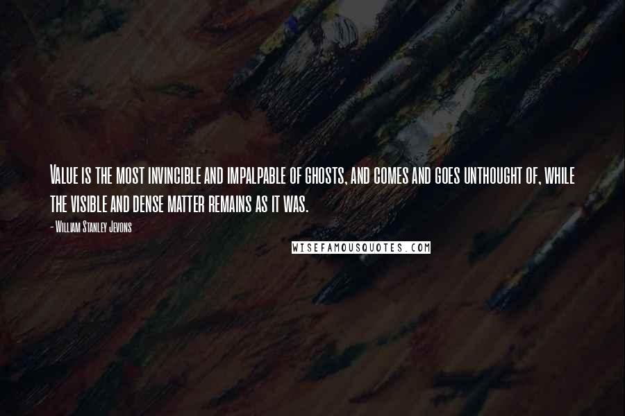 William Stanley Jevons quotes: Value is the most invincible and impalpable of ghosts, and comes and goes unthought of, while the visible and dense matter remains as it was.