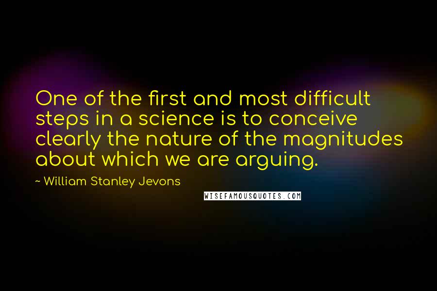 William Stanley Jevons quotes: One of the first and most difficult steps in a science is to conceive clearly the nature of the magnitudes about which we are arguing.