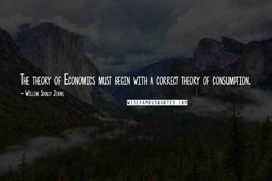 William Stanley Jevons quotes: The theory of Economics must begin with a correct theory of consumption.