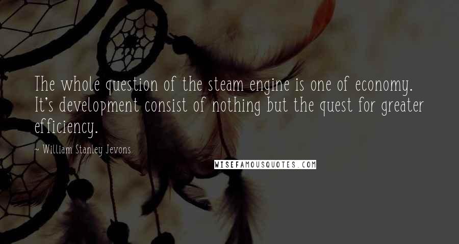 William Stanley Jevons quotes: The whole question of the steam engine is one of economy. It's development consist of nothing but the quest for greater efficiency.