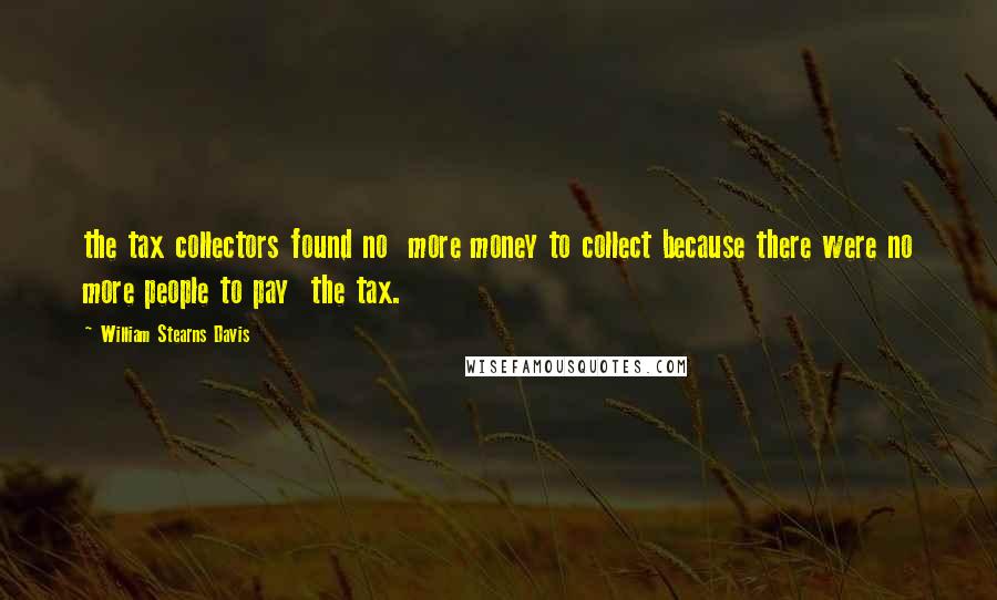 William Stearns Davis quotes: the tax collectors found no more money to collect because there were no more people to pay the tax. William Stearns Davis quotes: the tax collectors found no more money to collect because there were no more people to pay the tax.