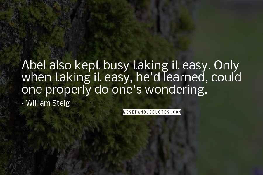 William Steig quotes: Abel also kept busy taking it easy. Only when taking it easy, he'd learned, could one properly do one's wondering.