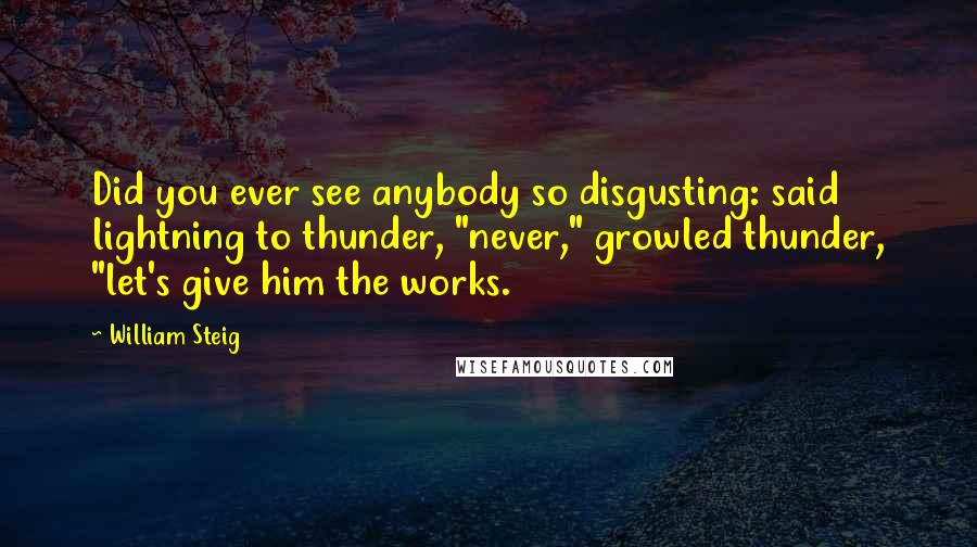 William Steig quotes: Did you ever see anybody so disgusting: said lightning to thunder, "never," growled thunder, "let's give him the works.