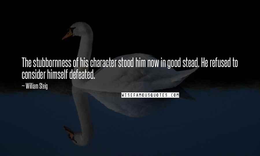 William Steig quotes: The stubbornness of his character stood him now in good stead. He refused to consider himself defeated.