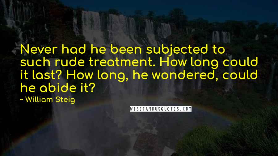 William Steig quotes: Never had he been subjected to such rude treatment. How long could it last? How long, he wondered, could he abide it?