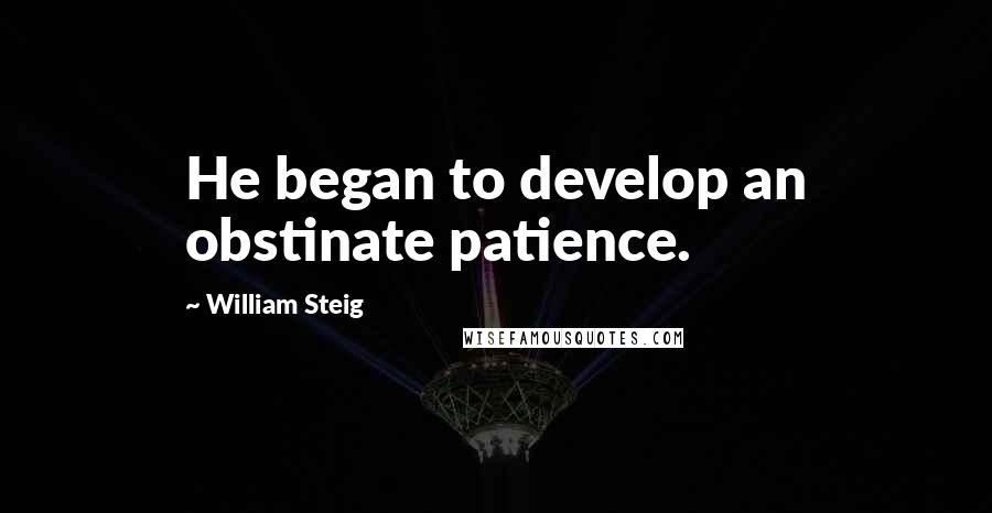 William Steig quotes: He began to develop an obstinate patience.