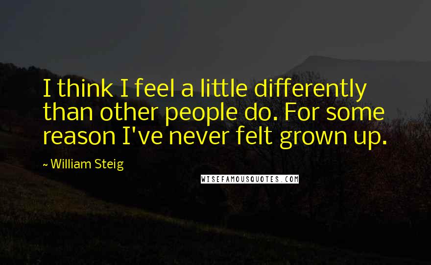 William Steig quotes: I think I feel a little differently than other people do. For some reason I've never felt grown up.