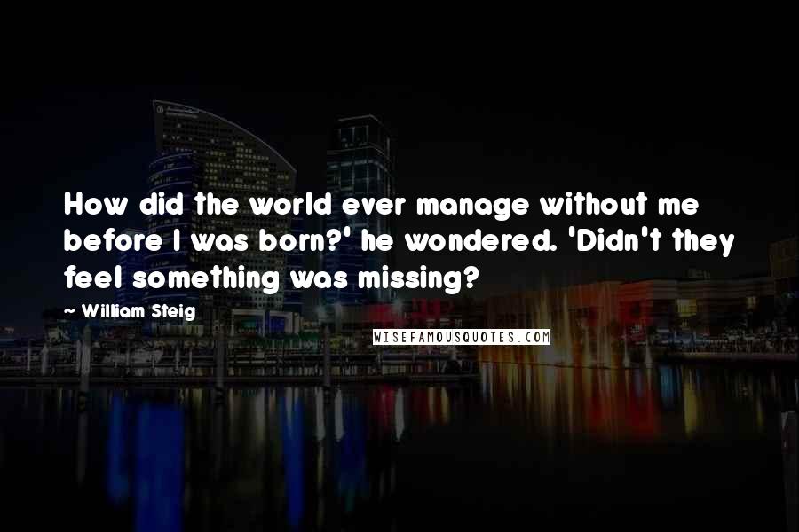 William Steig quotes: How did the world ever manage without me before I was born?' he wondered. 'Didn't they feel something was missing?