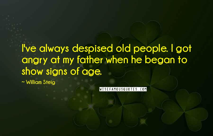 William Steig quotes: I've always despised old people. I got angry at my father when he began to show signs of age.