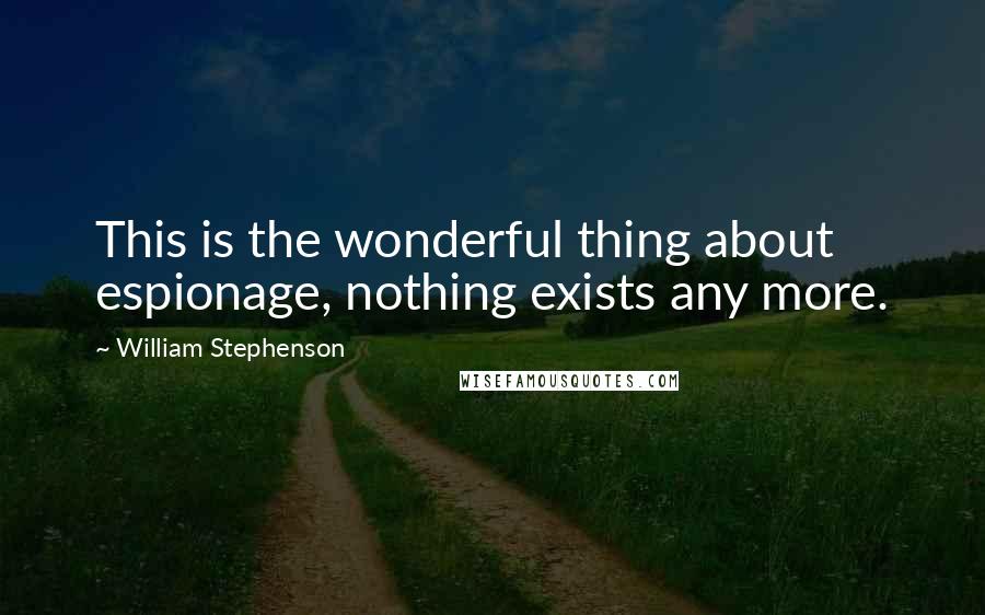 William Stephenson quotes: This is the wonderful thing about espionage, nothing exists any more.