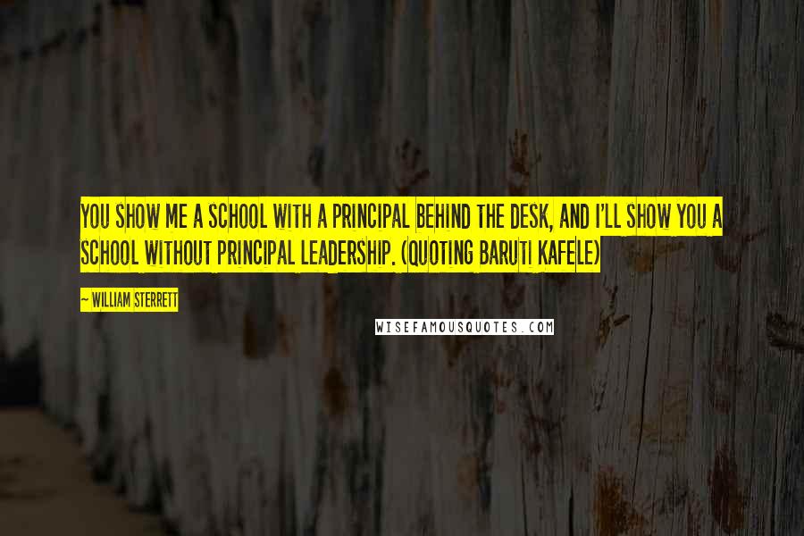 William Sterrett quotes: You show me a school with a principal behind the desk, and I'll show you a school without principal leadership. (Quoting Baruti Kafele) William Sterrett quotes: You show me a school with a principal behind the desk, and I'll show you a school without principal leadership. (Quoting Baruti Kafele)