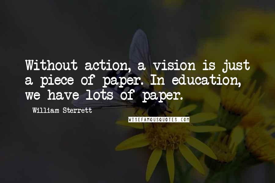 William Sterrett quotes: Without action, a vision is just a piece of paper. In education, we have lots of paper.