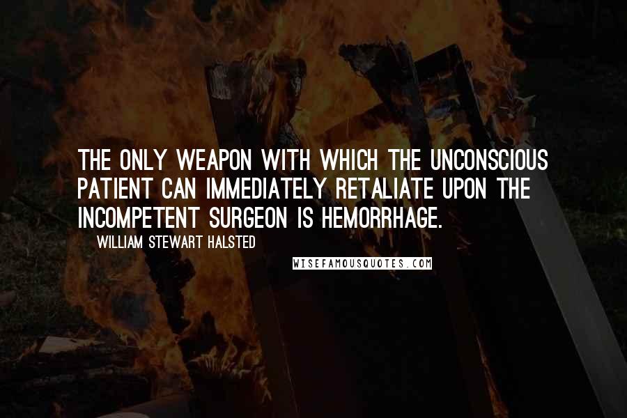 William Stewart Halsted quotes: The only weapon with which the unconscious patient can immediately retaliate upon the incompetent surgeon is hemorrhage.