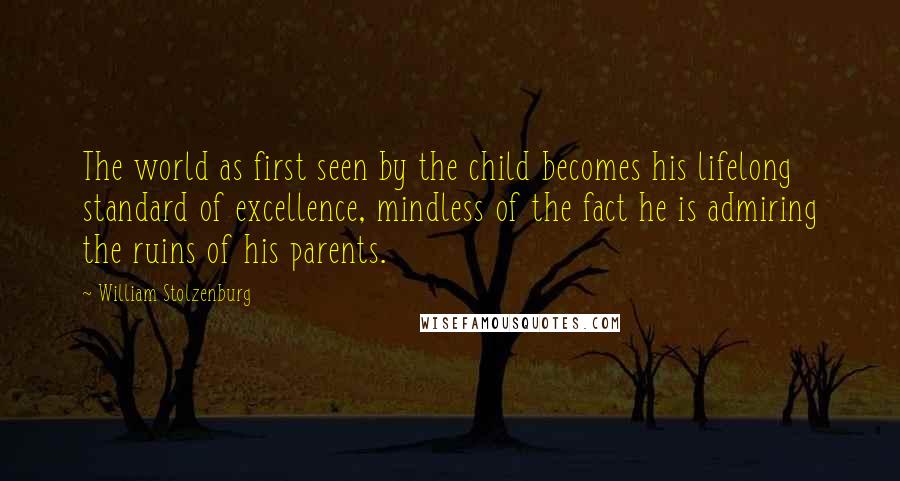 William Stolzenburg quotes: The world as first seen by the child becomes his lifelong standard of excellence, mindless of the fact he is admiring the ruins of his parents. William Stolzenburg quotes: The world as first seen by the child becomes his lifelong standard of excellence, mindless of the fact he is admiring the ruins of his parents.