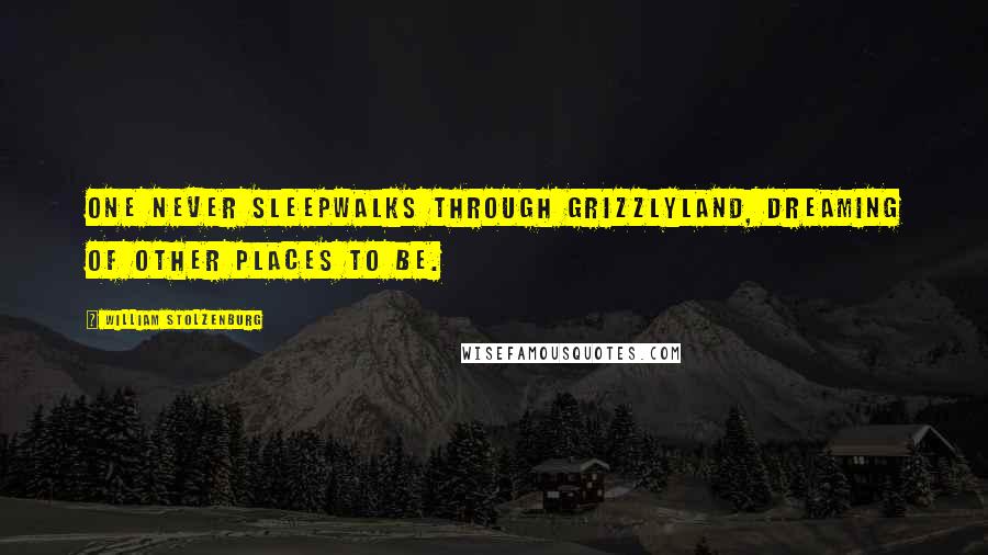 William Stolzenburg quotes: One never sleepwalks through grizzlyland, dreaming of other places to be. William Stolzenburg quotes: One never sleepwalks through grizzlyland, dreaming of other places to be.
