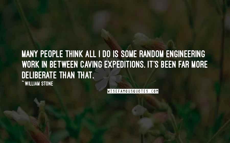 William Stone quotes: Many people think all I do is some random engineering work in between caving expeditions. It's been far more deliberate than that.