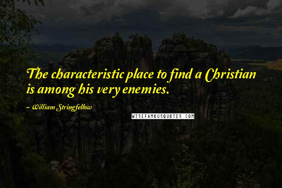 William Stringfellow quotes: The characteristic place to find a Christian is among his very enemies.