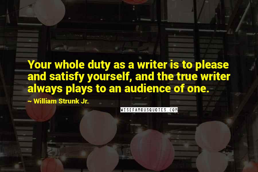 William Strunk Jr. quotes: Your whole duty as a writer is to please and satisfy yourself, and the true writer always plays to an audience of one.