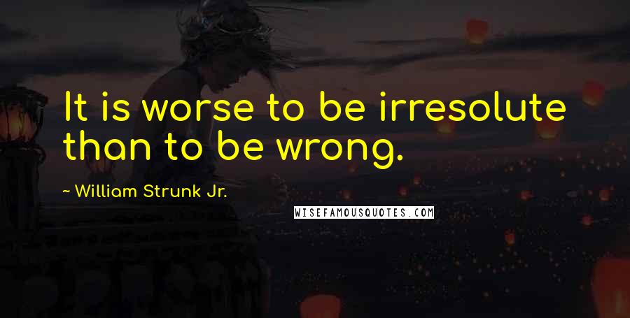 William Strunk Jr. quotes: It is worse to be irresolute than to be wrong.