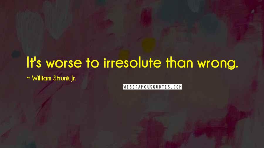 William Strunk Jr. quotes: It's worse to irresolute than wrong.