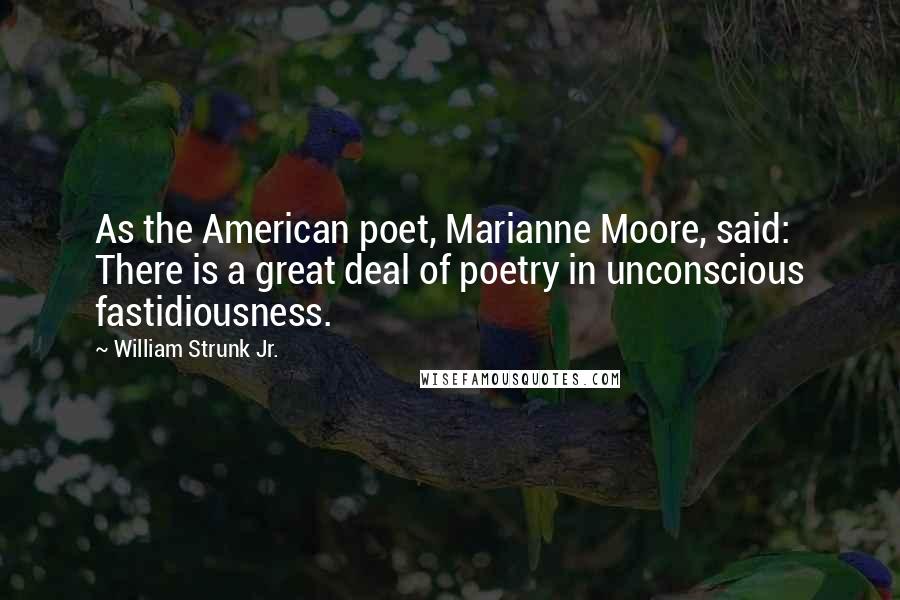 William Strunk Jr. quotes: As the American poet, Marianne Moore, said: There is a great deal of poetry in unconscious fastidiousness.