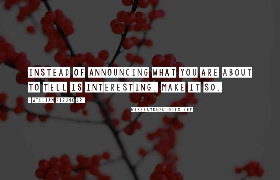 William Strunk Jr. quotes: Instead of announcing what you are about to tell is interesting, make it so.